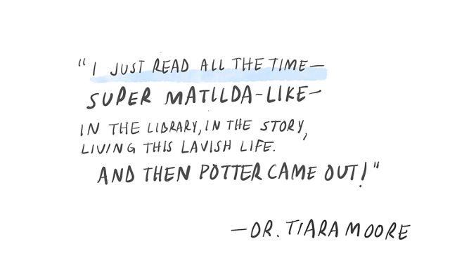 Quote from Tiara Moore that says I just read all the time—super Matilda-like—in the library, in the story, living this lavish life. And then Potter came out!